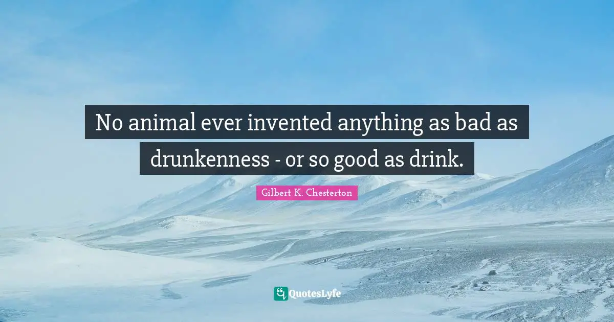 No animal ever invented anything as bad as drunkenness - or so good as drink.