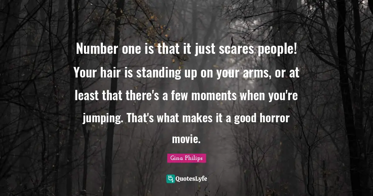 Number one is that it just scares people! Your hair is standing up on your arms, or at least that there's a few moments when you're jumping. That's what makes it a good horror movie.