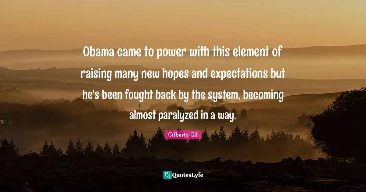 Obama came to power with this element of raising many new hopes and expectations but he's been fought back by the system, becoming almost paralyzed in a way.