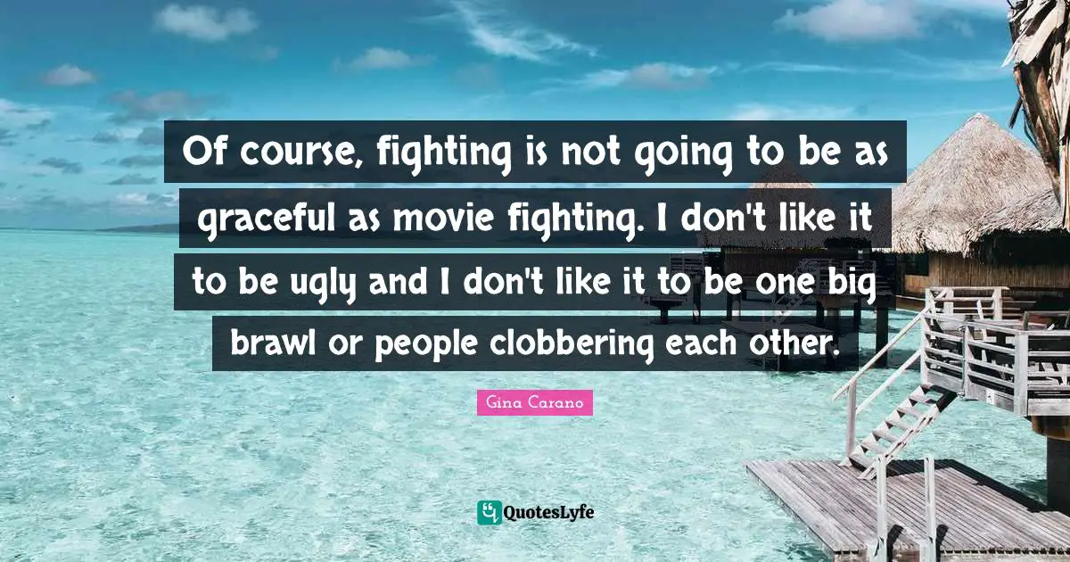 Gina Carano Quotes: "Of course, fighting is not going to be as graceful as movie fighting. I don't like it to be ugly and I don't like it to be one big brawl or people clobbering each other."