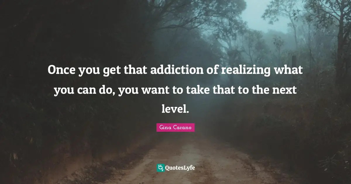 Gina Carano Quotes: "Once you get that addiction of realizing what you can do, you want to take that to the next level."