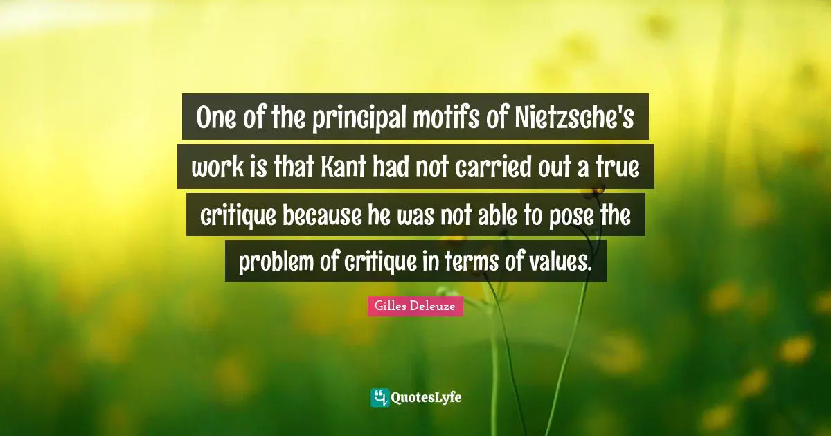 One of the principal motifs of Nietzsche's work is that Kant had not carried out a true critique because he was not able to pose the problem of critique in terms of values.
