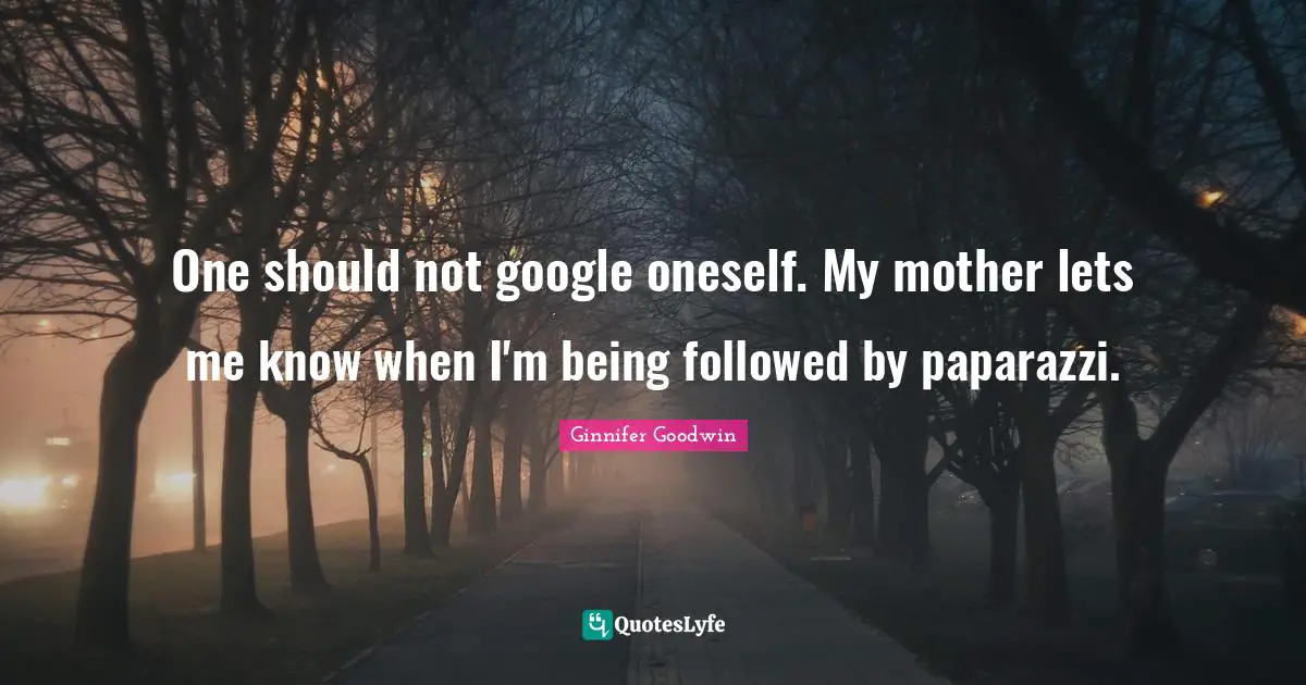 One should not google oneself. My mother lets me know when I'm being followed by paparazzi.