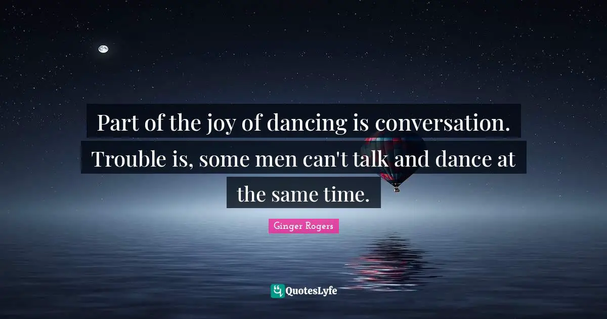 Conversation Quotes: "Part of the joy of dancing is conversation. Trouble is, some men can't talk and dance at the same time."