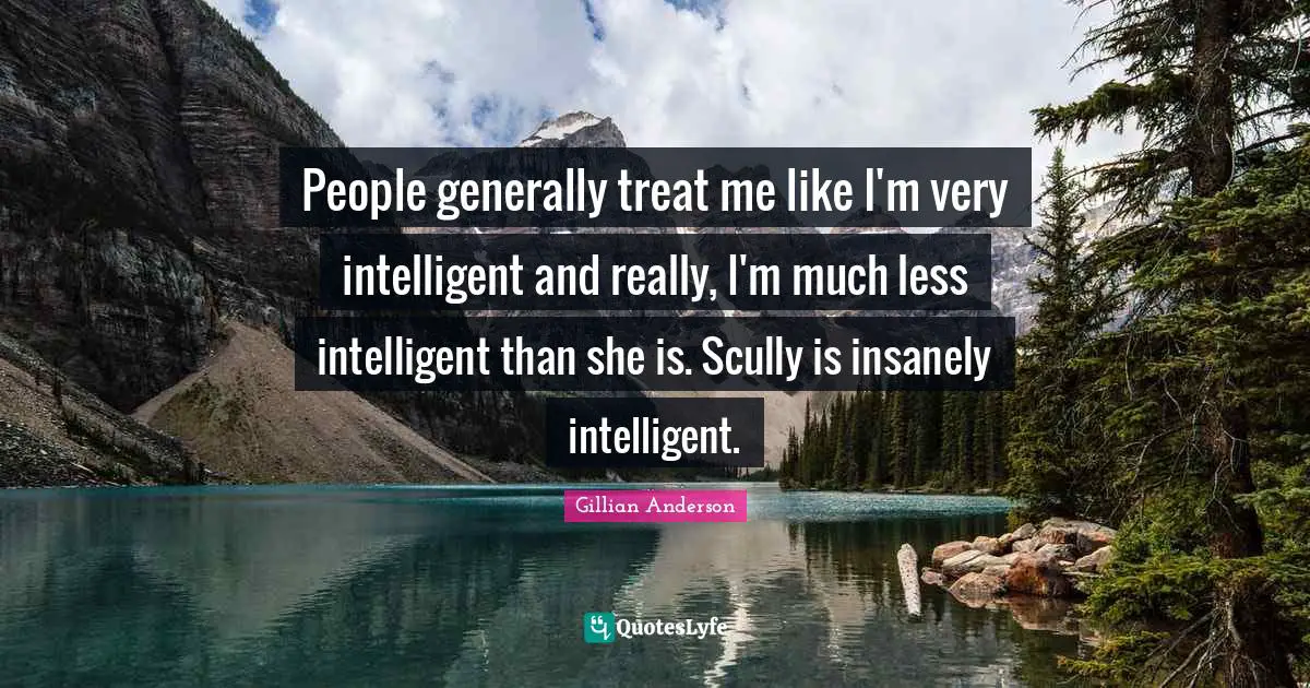People generally treat me like I'm very intelligent and really, I'm much less intelligent than she is. Scully is insanely intelligent.