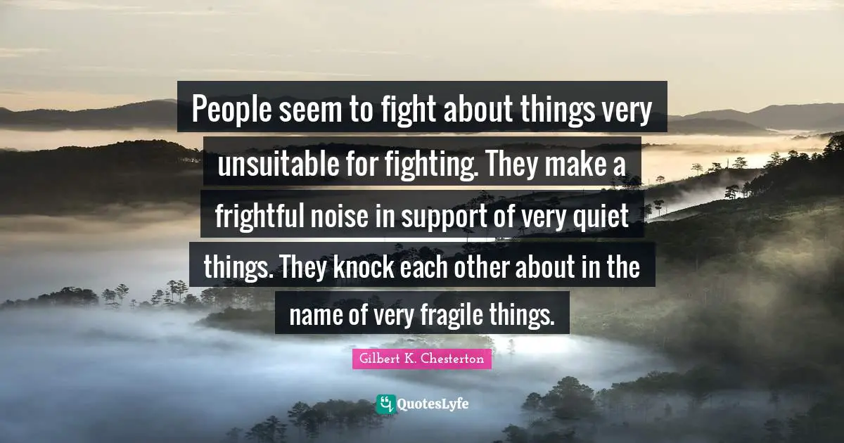 Fragile Things Quotes: "People seem to fight about things very unsuitable for fighting. They make a frightful noise in support of very quiet things. They knock each other about in the name of very fragile things."