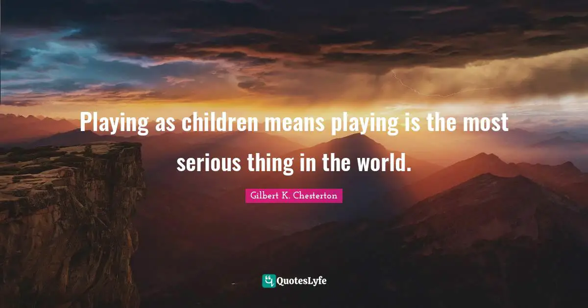 Playing as children means playing is the most serious thing in the world.