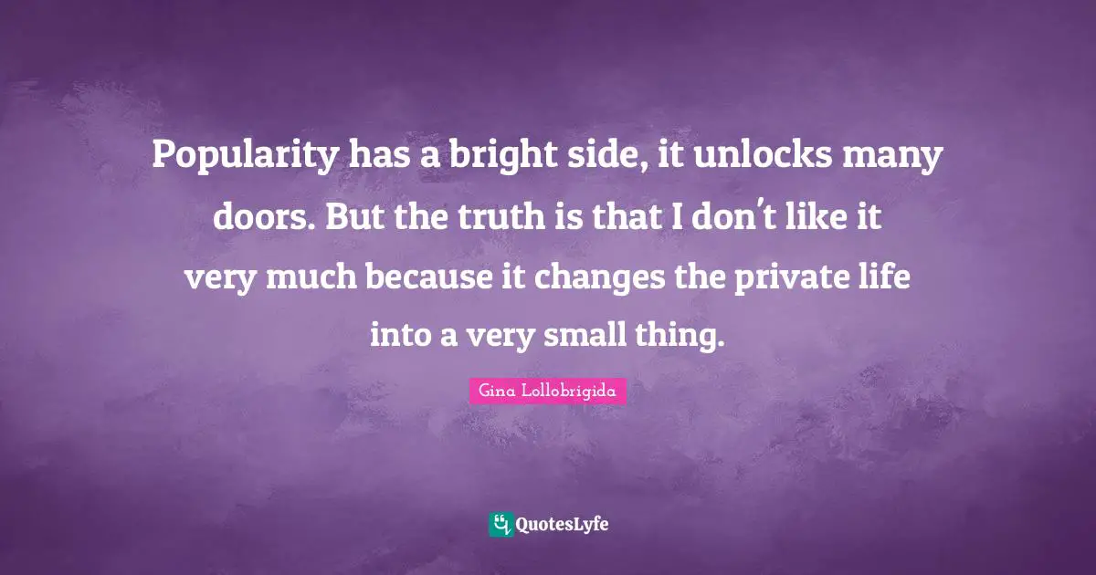Gina Lollobrigida Quotes: "Popularity has a bright side, it unlocks many doors. But the truth is that I don't like it very much because it changes the private life into a very small thing."
