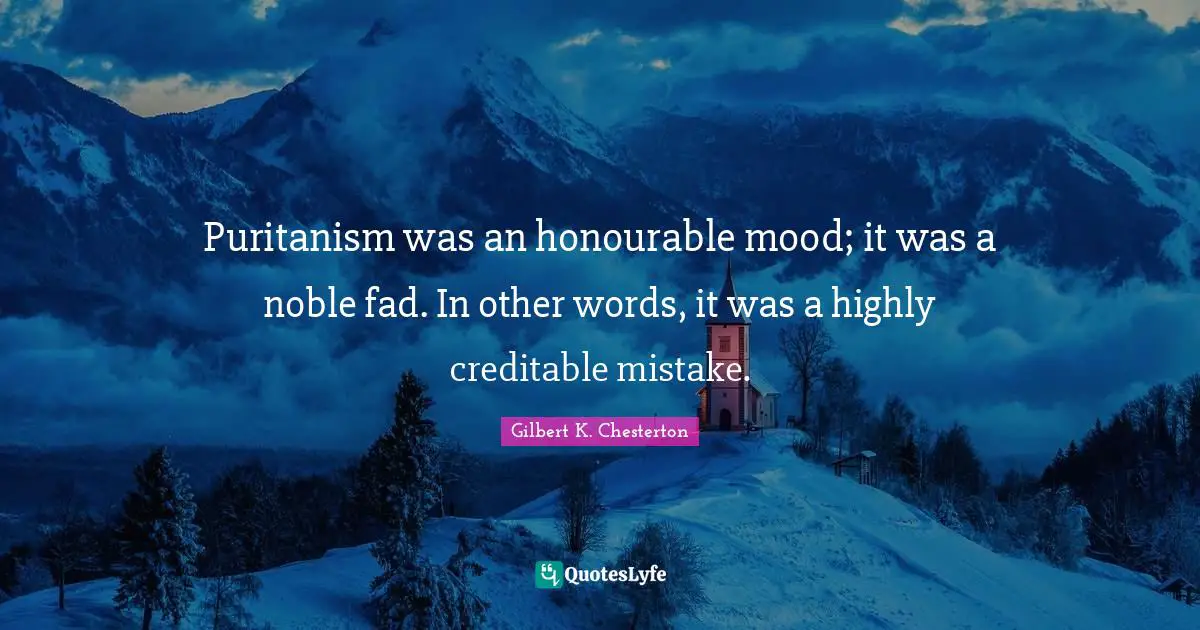 Puritanism was an honourable mood; it was a noble fad. In other words, it was a highly creditable mistake.