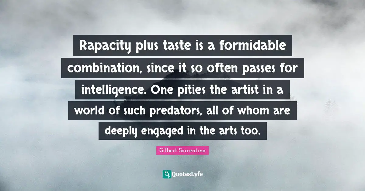 Rapacity plus taste is a formidable combination, since it so often passes for intelligence. One pities the artist in a world of such predators, all of whom are deeply engaged in the arts too.
