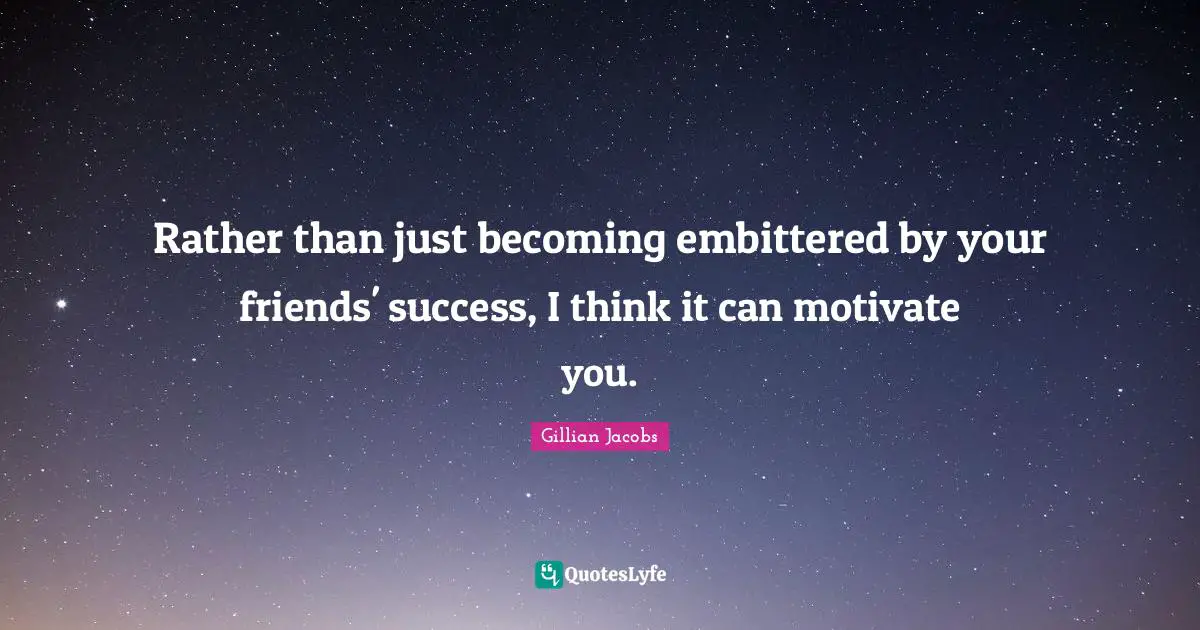 Rather than just becoming embittered by your friends' success, I think it can motivate you.