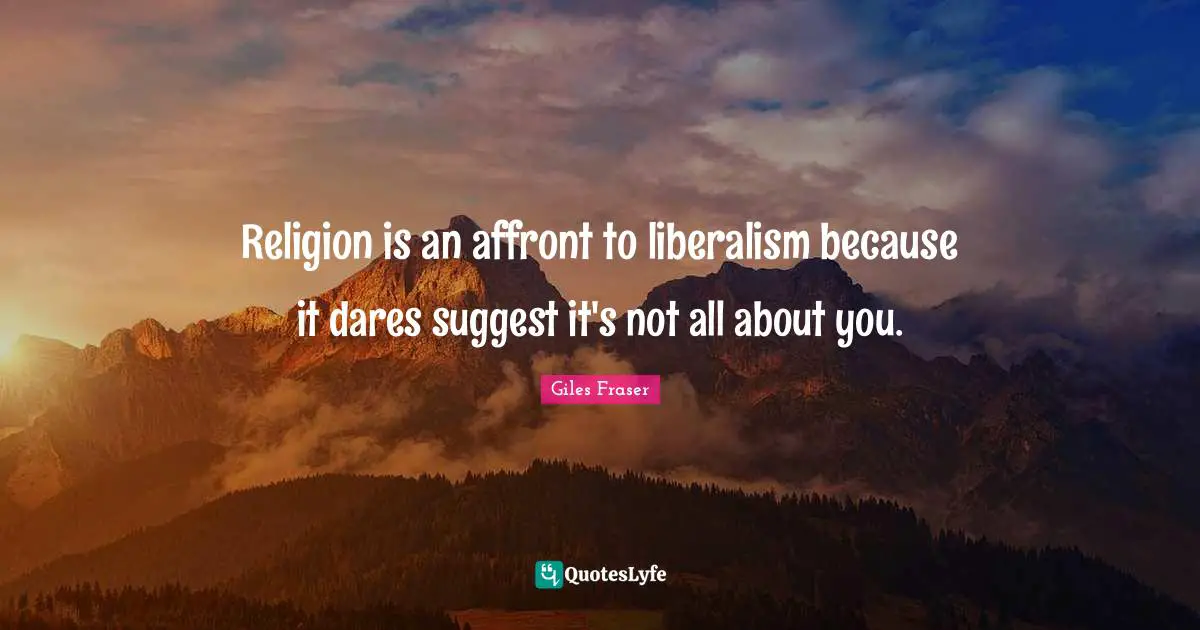 Affront Quotes: "Religion is an affront to liberalism because it dares suggest it's not all about you."