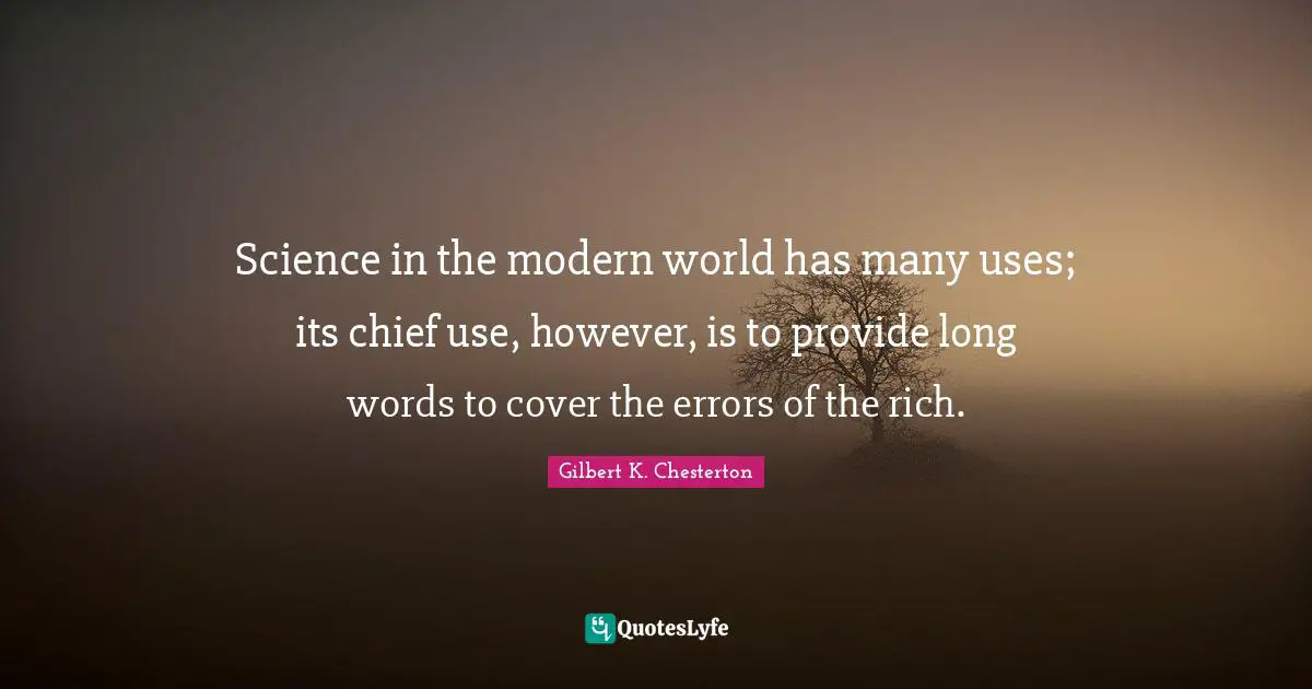 Science in the modern world has many uses; its chief use, however, is to provide long words to cover the errors of the rich.
