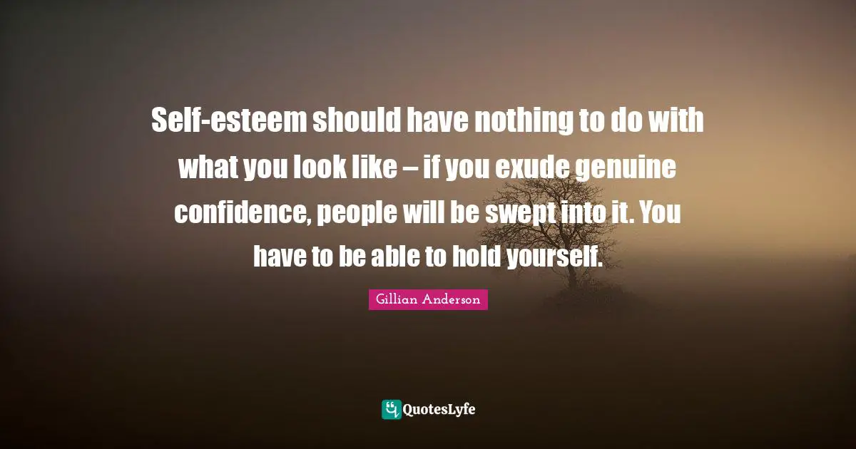Self-esteem should have nothing to do with what you look like – if you exude genuine confidence, people will be swept into it. You have to be able to hold yourself.