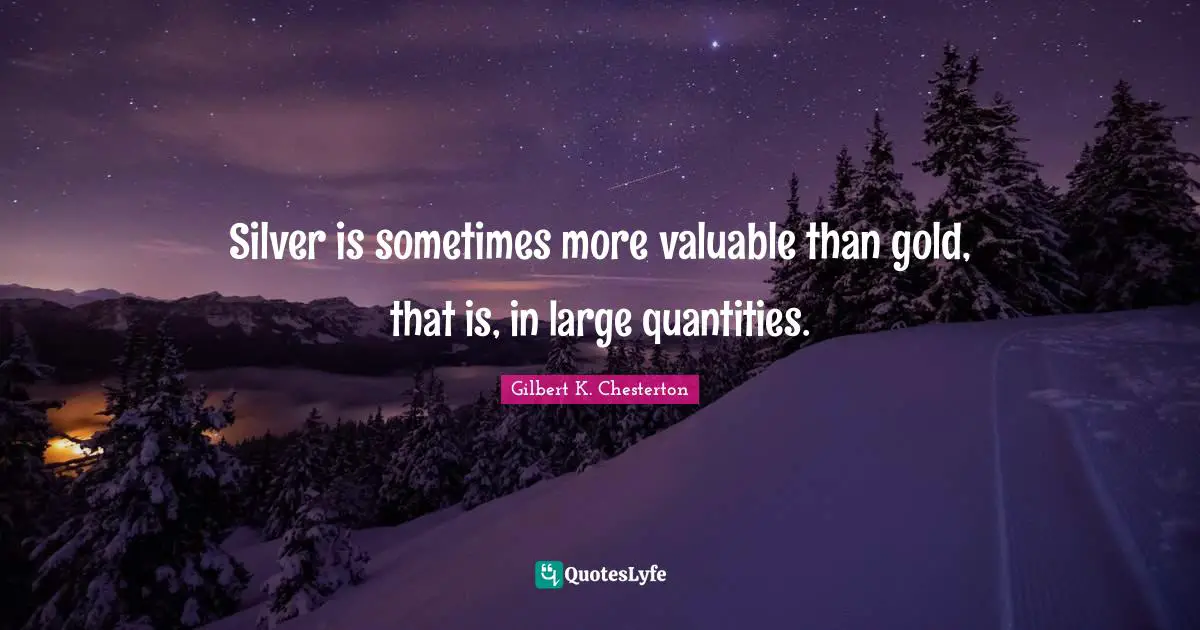 Silver is sometimes more valuable than gold, that is, in large quantities.