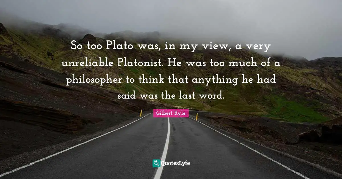 Unreliable Quotes: "So too Plato was, in my view, a very unreliable Platonist. He was too much of a philosopher to think that anything he had said was the last word."