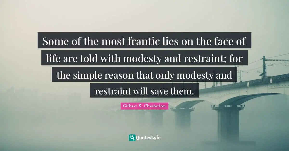 Some of the most frantic lies on the face of life are told with modesty and restraint; for the simple reason that only modesty and restraint will save them.