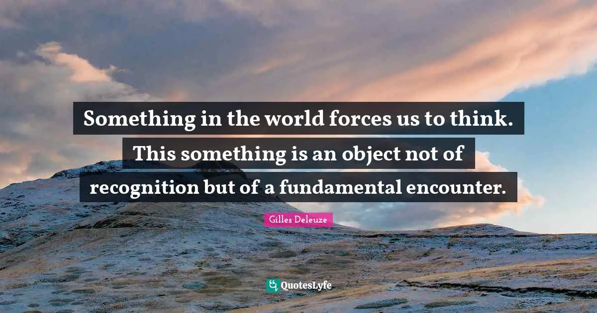 Encounters Quotes: "Something in the world forces us to think. This something is an object not of recognition but of a fundamental encounter."