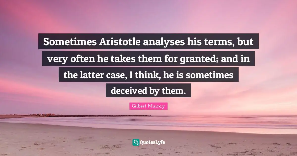 Sometimes Aristotle analyses his terms, but very often he takes them for granted; and in the latter case, I think, he is sometimes deceived by them.