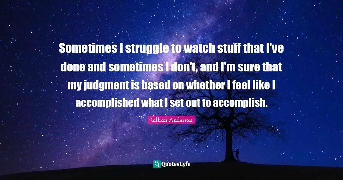 Sometimes I struggle to watch stuff that I've done and sometimes I don't, and I'm sure that my judgment is based on whether I feel like I accomplished what I set out to accomplish.