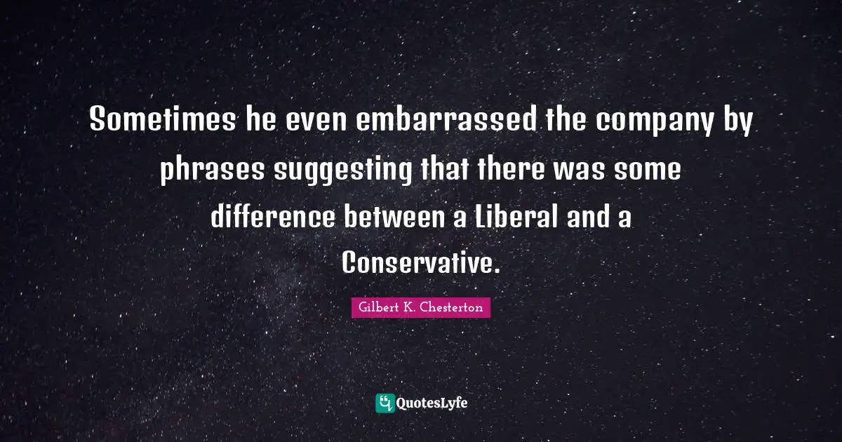 Sometimes he even embarrassed the company by phrases suggesting that there was some difference between a Liberal and a Conservative.