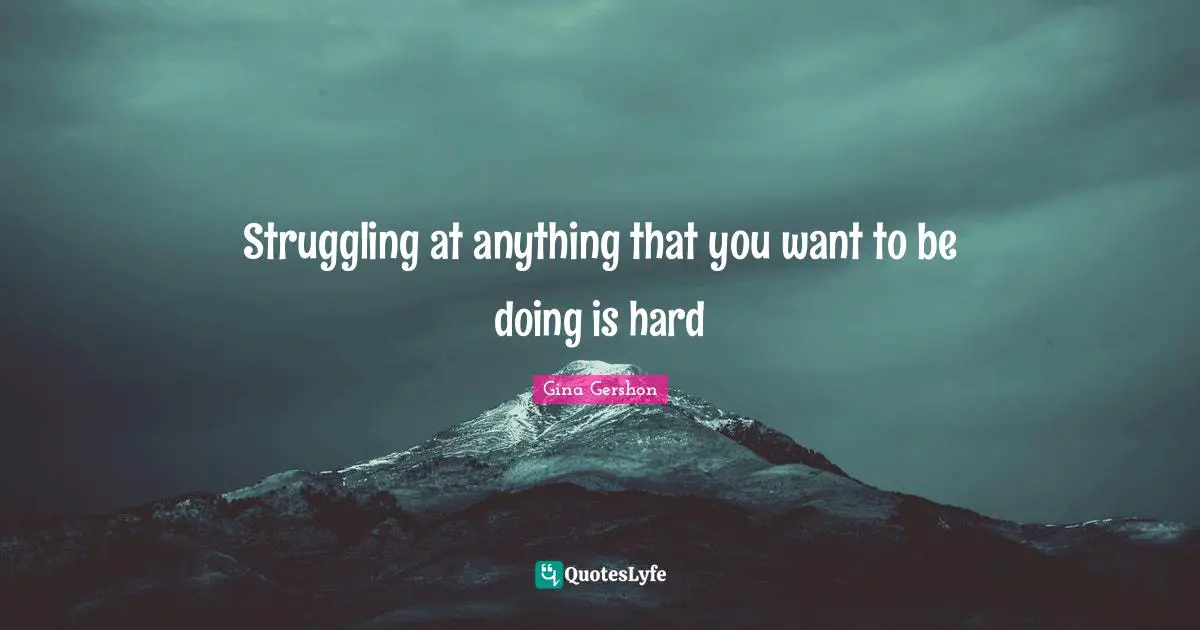 Struggling at anything that you want to be doing is hard