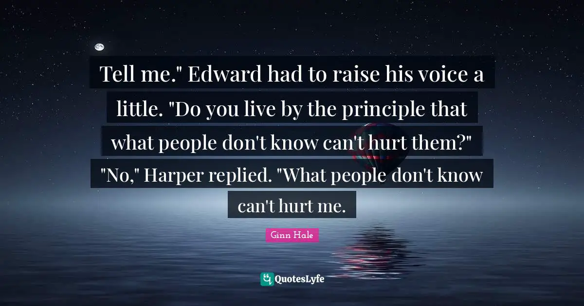 Tell me." Edward had to raise his voice a little. "Do you live by the principle that what people don't know can't hurt them?" "No," Harper replied. "What people don't know can't hurt me.