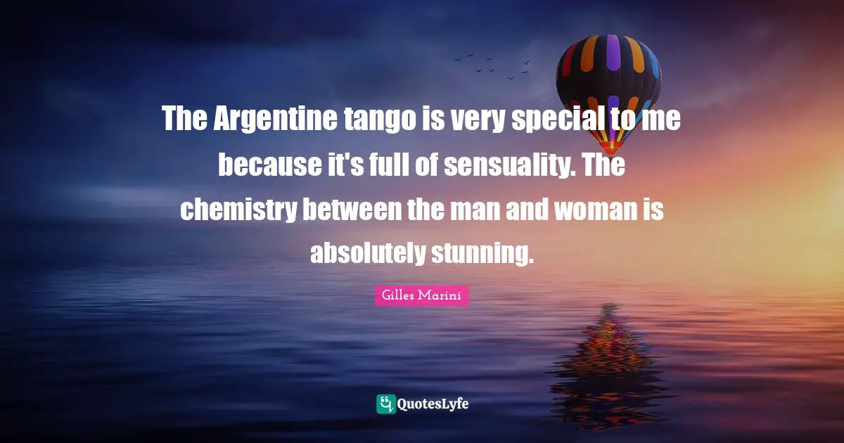 The Argentine tango is very special to me because it's full of sensuality. The chemistry between the man and woman is absolutely stunning.
