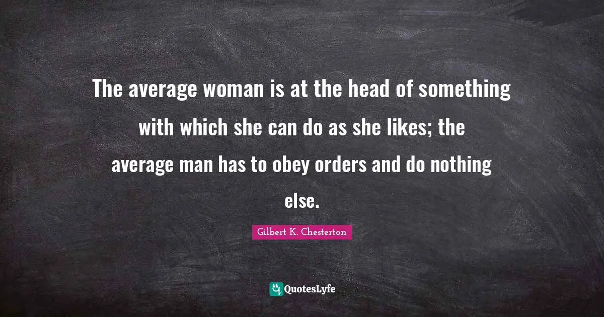 The average woman is at the head of something with which she can do as she likes; the average man has to obey orders and do nothing else.