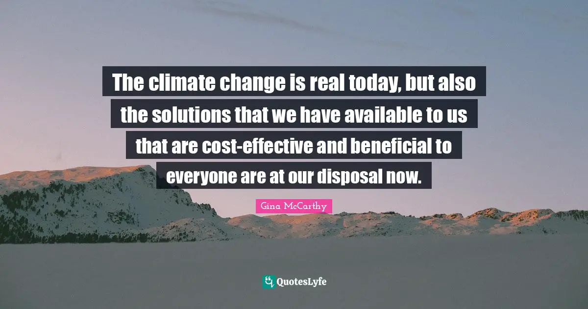 The climate change is real today, but also the solutions that we have available to us that are cost-effective and beneficial to everyone are at our disposal now.