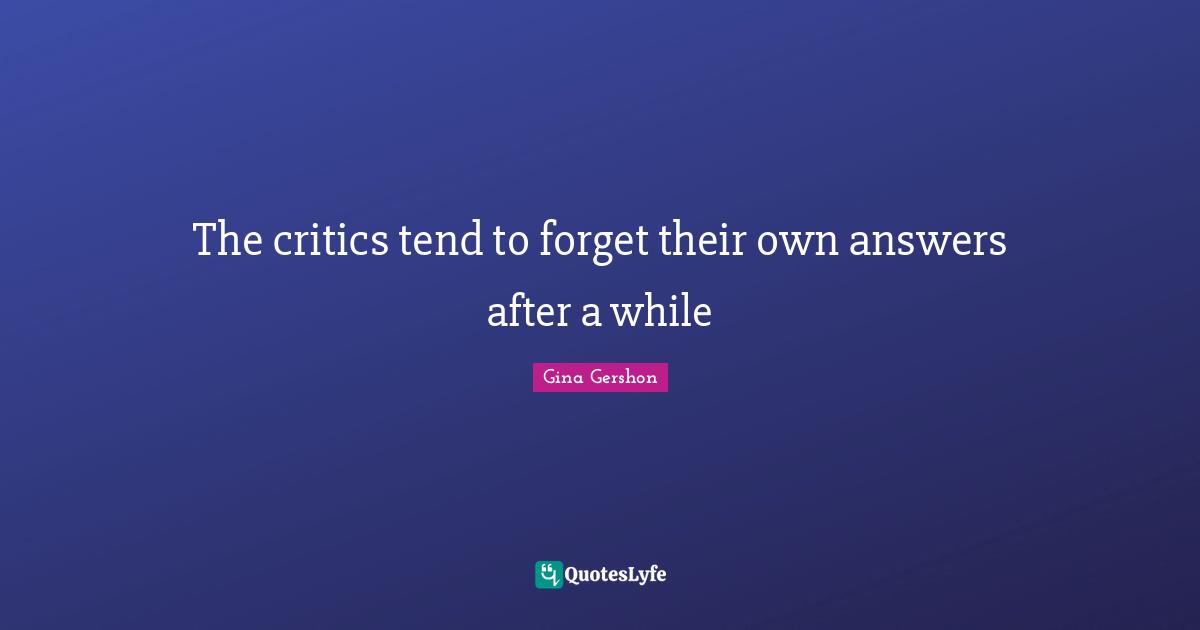 The critics tend to forget their own answers after a while