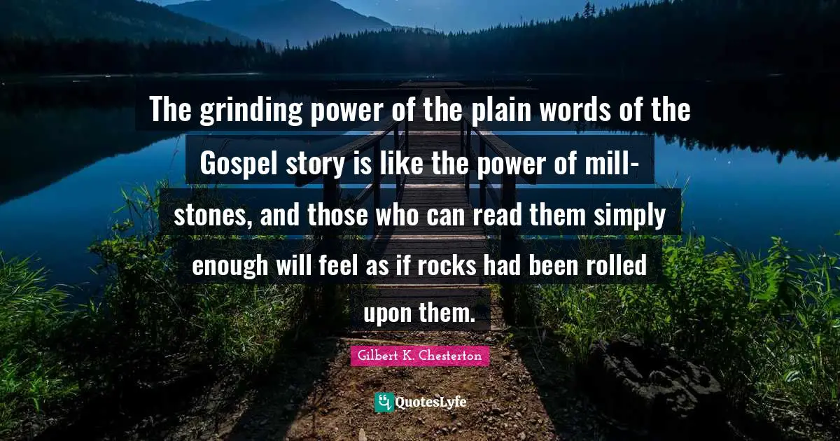 The grinding power of the plain words of the Gospel story is like the power of mill-stones, and those who can read them simply enough will feel as if rocks had been rolled upon them.