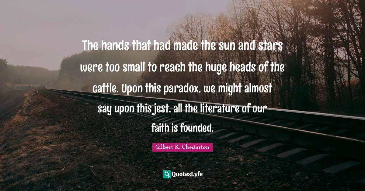 The hands that had made the sun and stars were too small to reach the huge heads of the cattle. Upon this paradox, we might almost say upon this jest, all the literature of our faith is founded.
