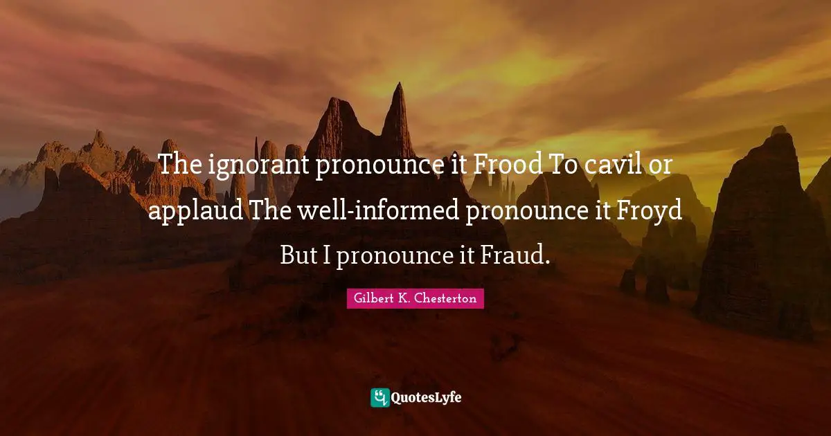 The ignorant pronounce it Frood To cavil or applaud The well-informed pronounce it Froyd But I pronounce it Fraud.