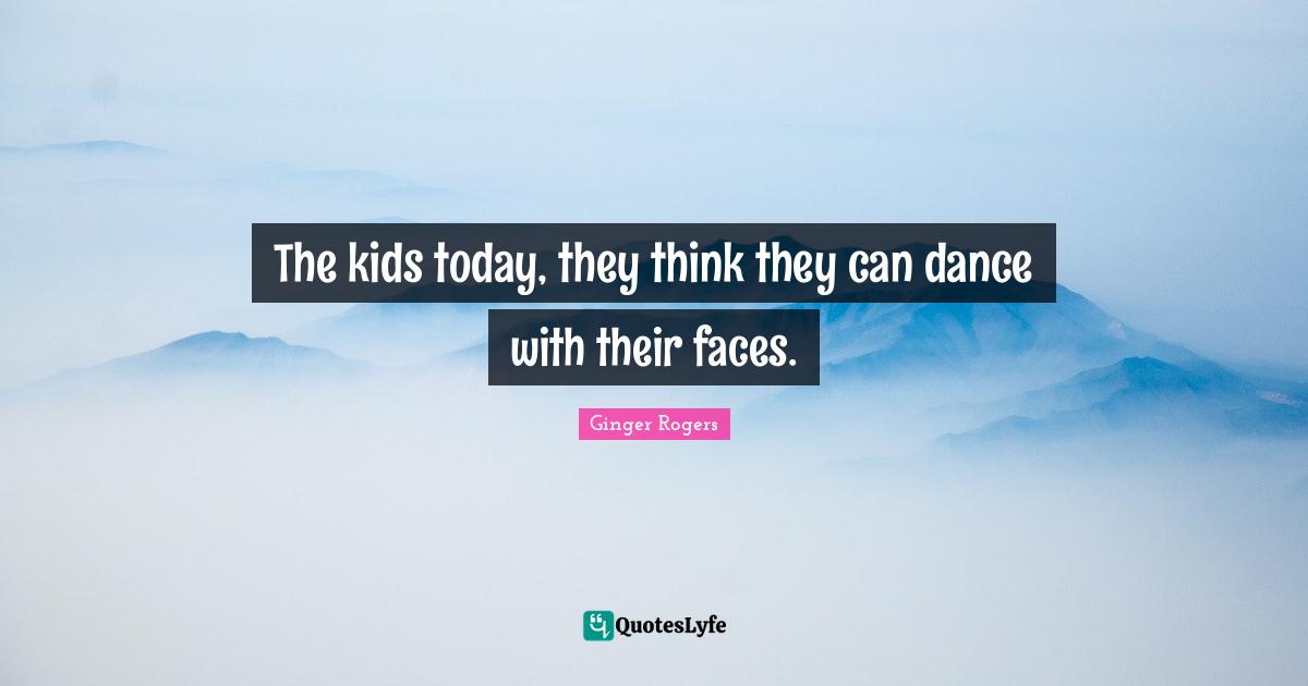 The kids today, they think they can dance with their faces.