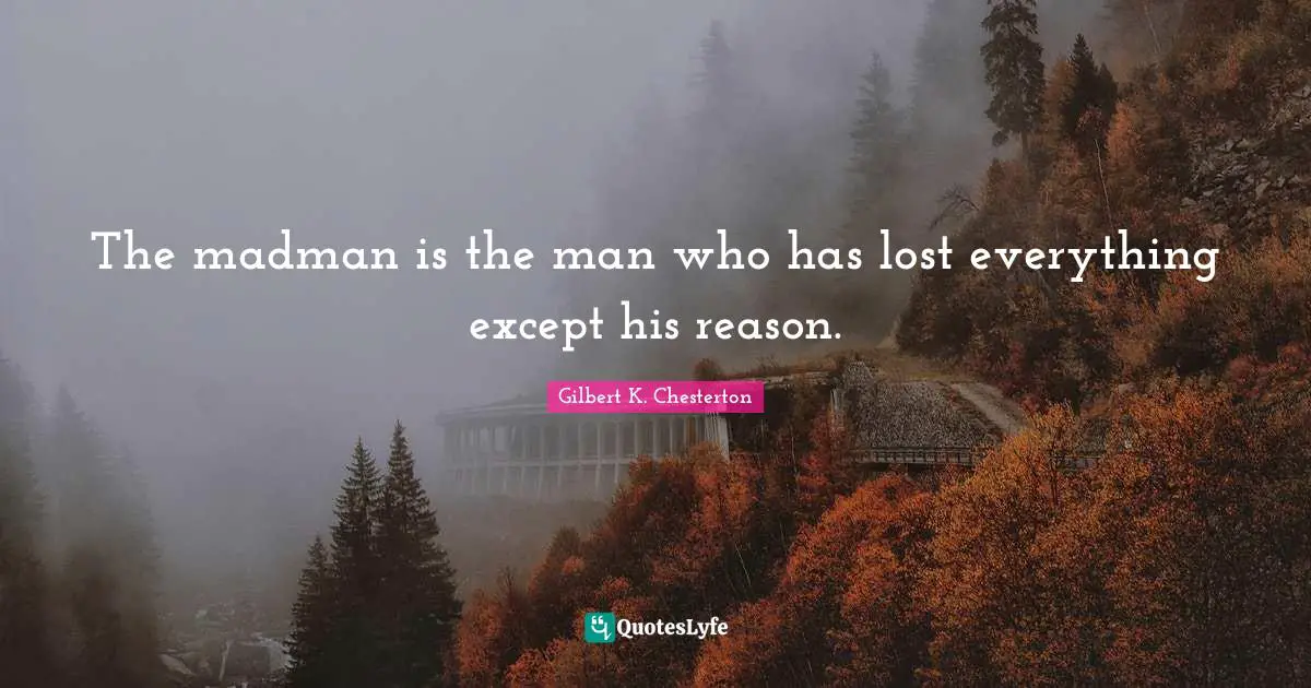 The madman is the man who has lost everything except his reason.
