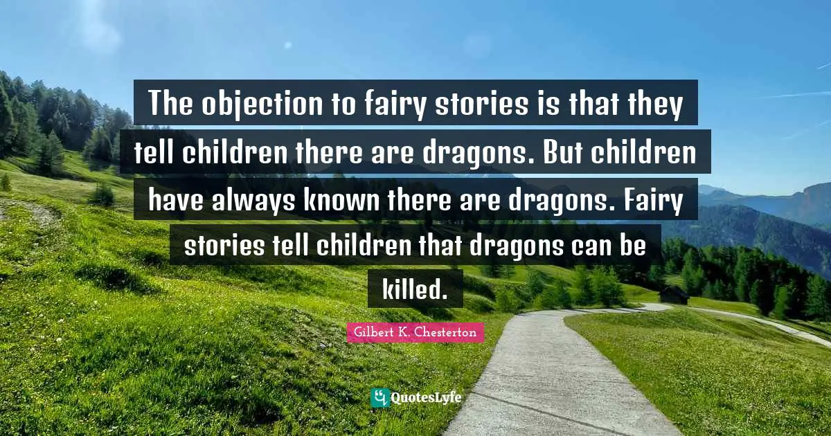 The objection to fairy stories is that they tell children there are dragons. But children have always known there are dragons. Fairy stories tell children that dragons can be killed.