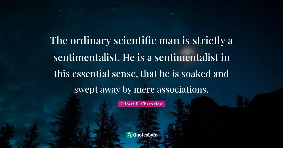 The ordinary scientific man is strictly a sentimentalist. He is a sentimentalist in this essential sense, that he is soaked and swept away by mere associations.