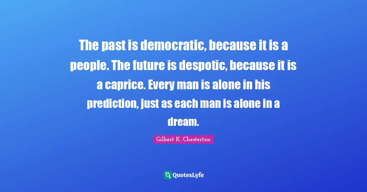 The past is democratic, because it is a people. The future is despotic, because it is a caprice. Every man is alone in his prediction, just as each man is alone in a dream.