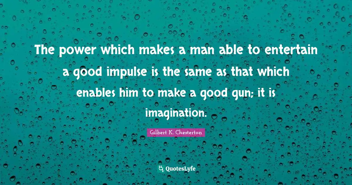 The power which makes a man able to entertain a good impulse is the same as that which enables him to make a good gun; it is imagination.