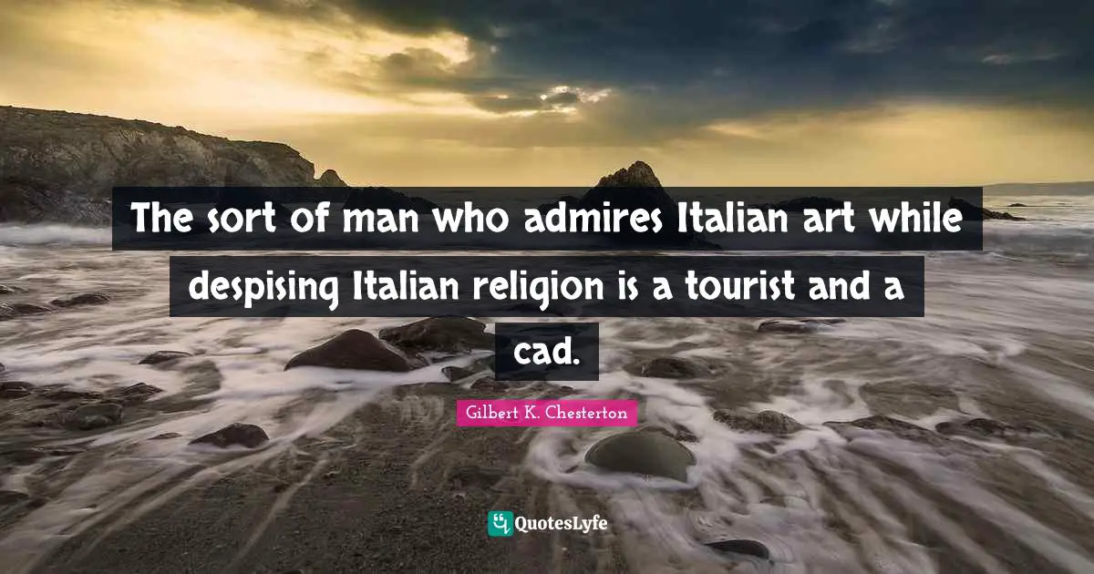 The sort of man who admires Italian art while despising Italian religion is a tourist and a cad.