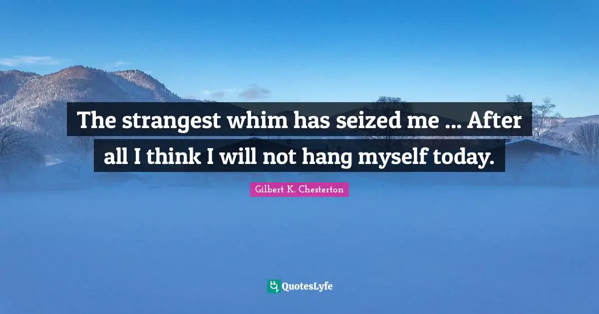 The strangest whim has seized me ... After all I think I will not hang myself today.