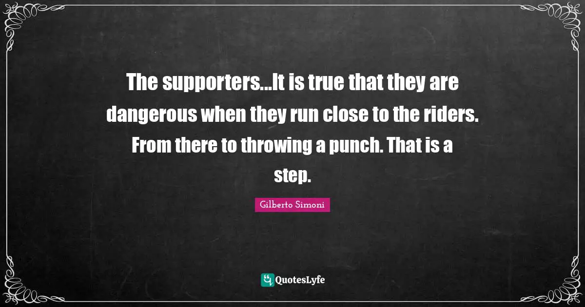 The supporters...It is true that they are dangerous when they run close to the riders. From there to throwing a punch. That is a step.