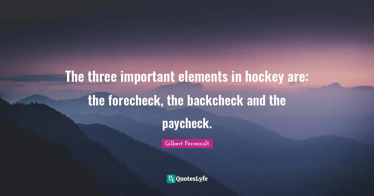 The three important elements in hockey are: the forecheck, the backcheck and the paycheck.