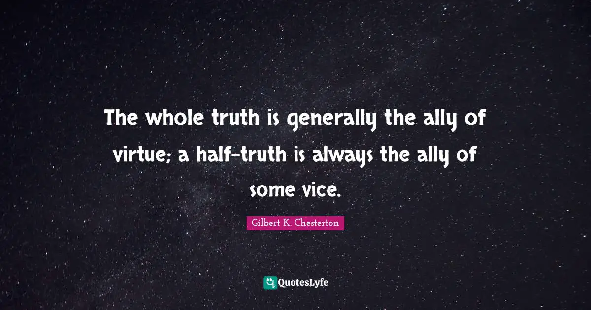 The whole truth is generally the ally of virtue; a half-truth is always the ally of some vice.