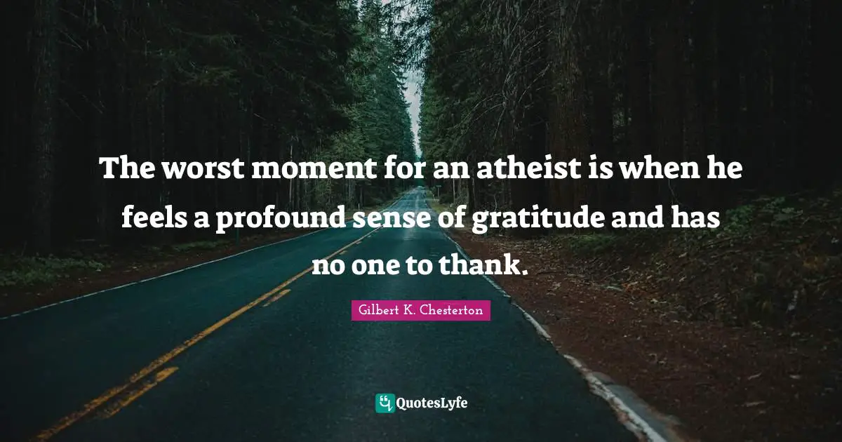 The worst moment for an atheist is when he feels a profound sense of gratitude and has no one to thank.