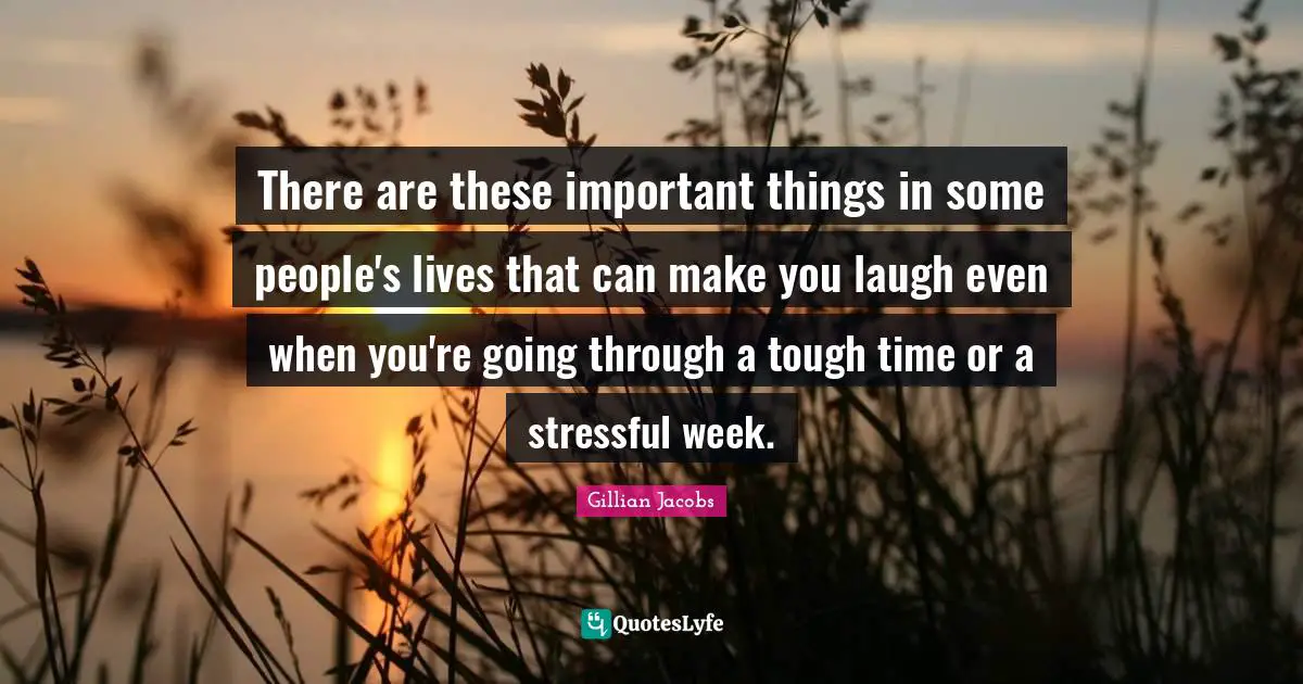 There are these important things in some people's lives that can make you laugh even when you're going through a tough time or a stressful week.