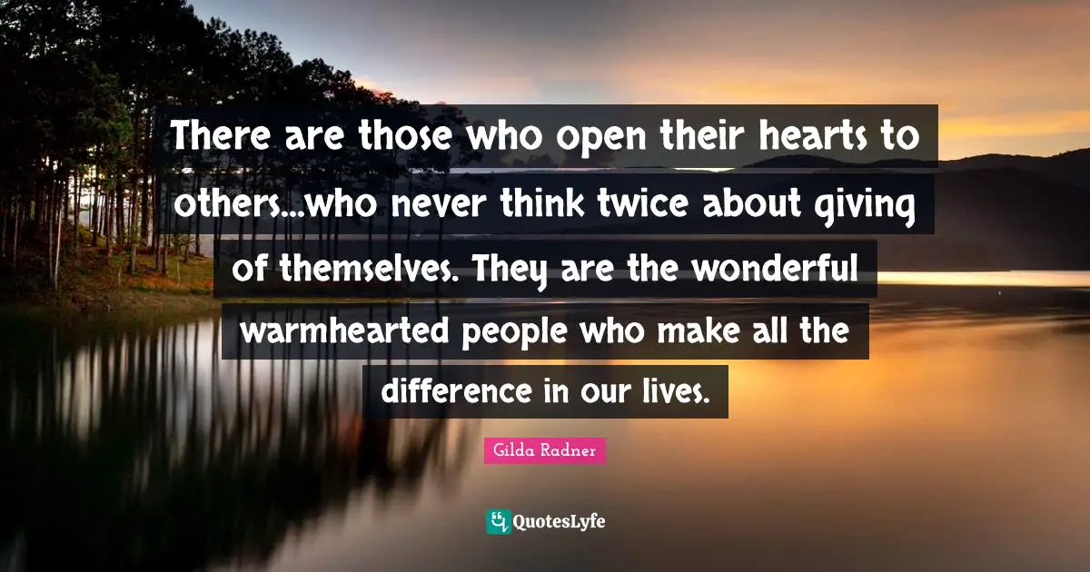 There are those who open their hearts to others...who never think twice about giving of themselves. They are the wonderful warmhearted people who make all the difference in our lives.