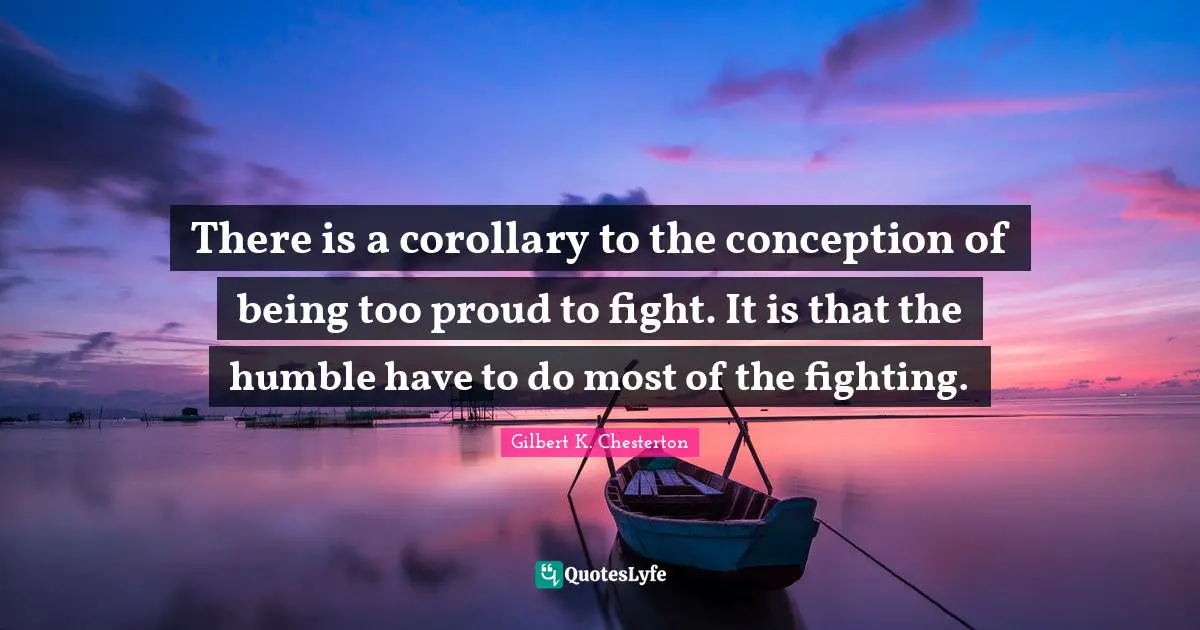 There is a corollary to the conception of being too proud to fight. It is that the humble have to do most of the fighting.