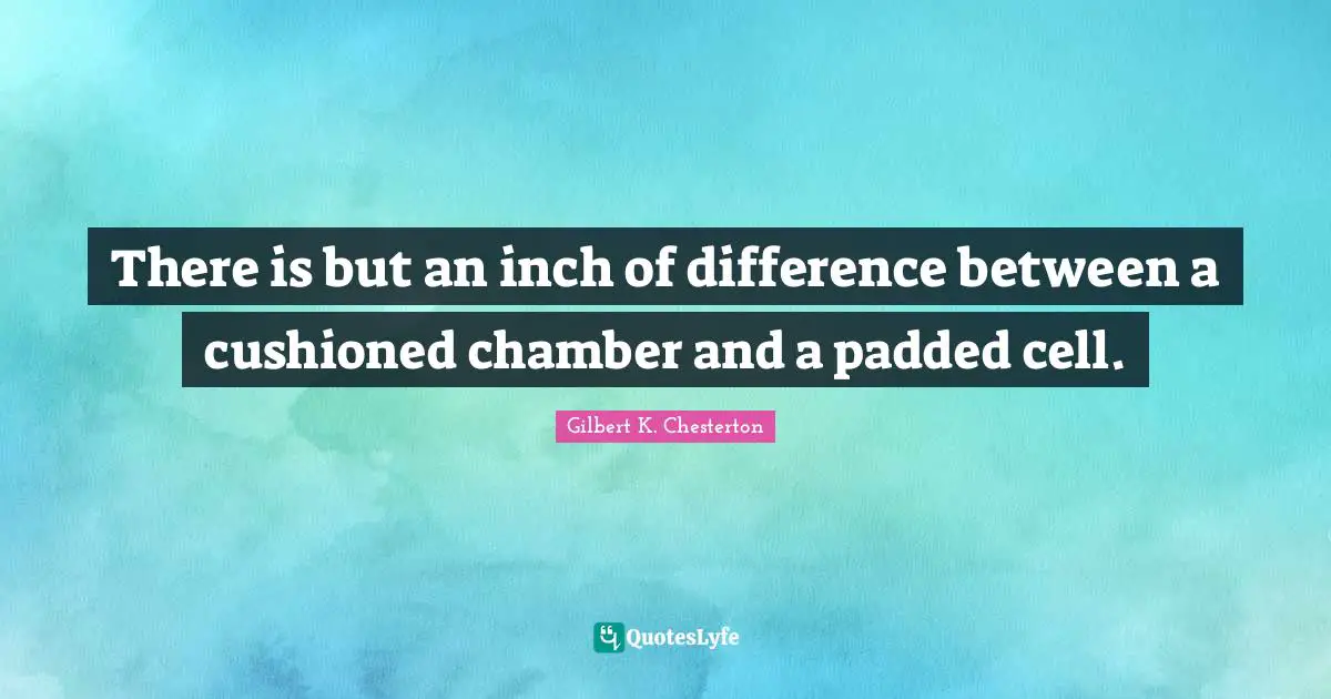 There is but an inch of difference between a cushioned chamber and a padded cell.